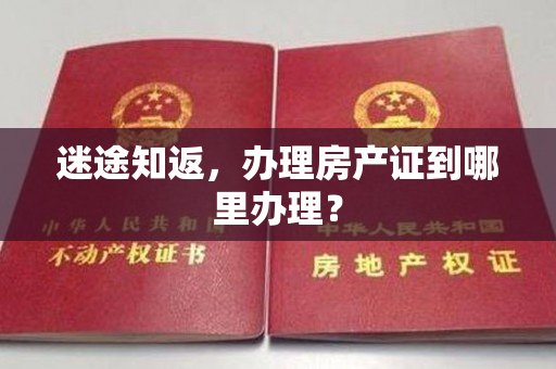 迷途知返，办理房产证到哪里办理？