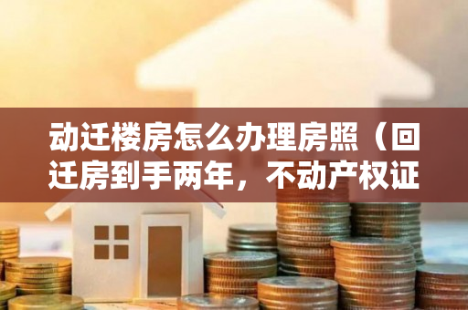 动迁楼房怎么办理房照（回迁房到手两年，不动产权证书却办不下来！究竟是哪儿出了问题？）