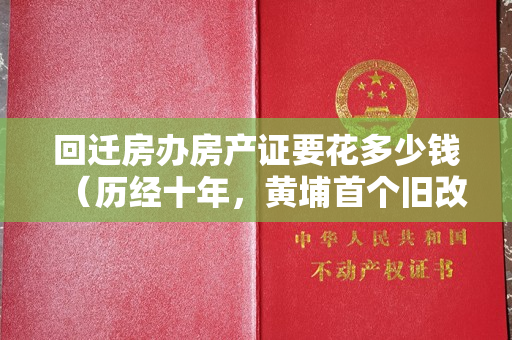 回迁房办房产证要花多少钱（历经十年，黄埔首个旧改发红本！聊聊回迁房拿证！）