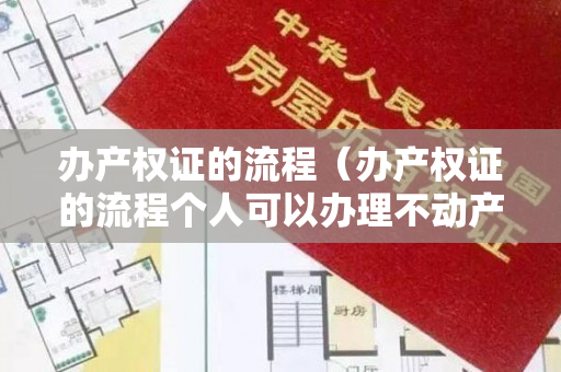 办产权证的流程（办产权证的流程个人可以办理不动产登记证吗？）