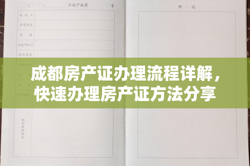成都房产证办理流程详解，快速办理房产证方法分享