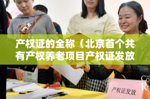 产权证的全称（北京首个共有产权养老项目产权证发放）