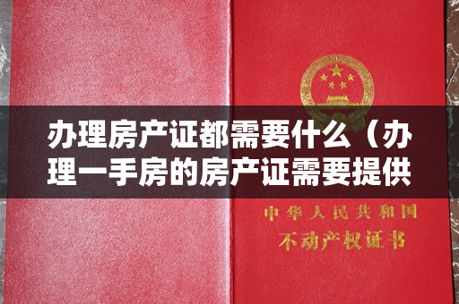 办理房产证都需要什么（办理一手房的房产证需要提供什么资料？）