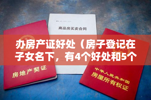 办房产证好处（房子登记在子女名下，有4个好处和5个法律风险）