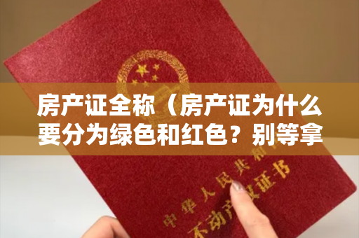 房产证全称（房产证为什么要分为绿色和红色？别等拿到证才知道自己“吃亏了”）