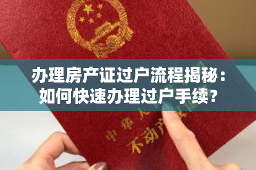 办理房产证过户流程揭秘：如何快速办理过户手续？