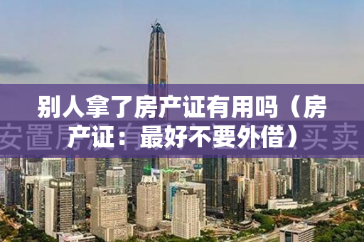 别人拿了房产证有用吗（房产证：最好不要外借）