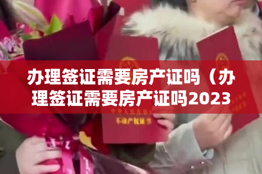 办理签证需要房产证吗（办理签证需要房产证吗2023韩国签证最新政策）