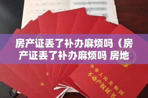 房产证丢了补办麻烦吗（房产证丢了补办麻烦吗 房地产权证补办的费用标准）