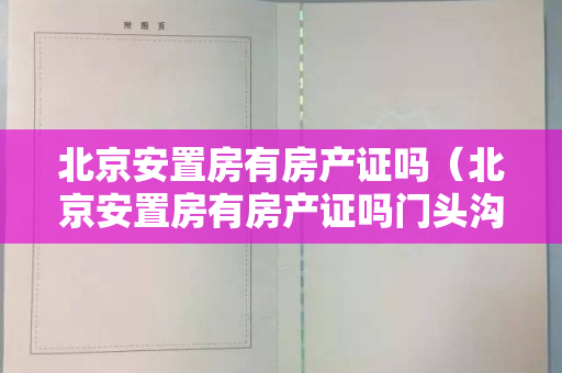 北京安置房有房产证吗（北京安置房有房产证吗门头沟龙门新区B1小区房本什么时候可以办）