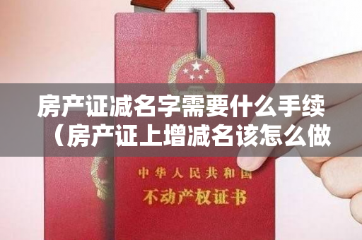 房产证减名字需要什么手续（房产证上增减名该怎么做呢？#同城热门）