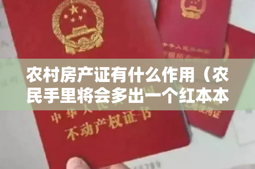 农村房产证有什么作用（农民手里将会多出一个红本本——不动产权证书,你可别小看了）