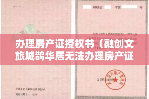 办理房产证授权书（融创文旅城鹊华居无法办理房产证 回复了）