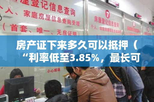 房产证下来多久可以抵押（“利率低至3.85%，最长可贷10年”，是否将自己的房贷置换成抵押贷？银行从业人员：条件要求更严苛）