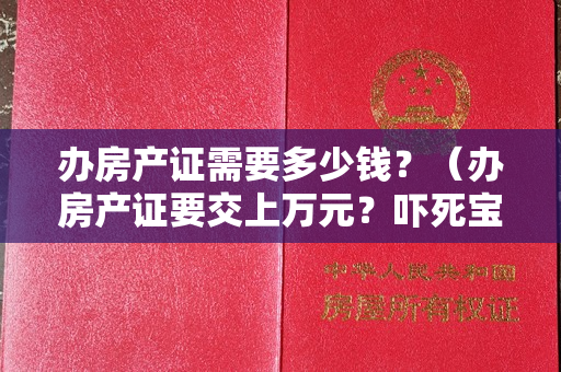 办房产证需要多少钱？（办房产证要交上万元？吓死宝宝了！）