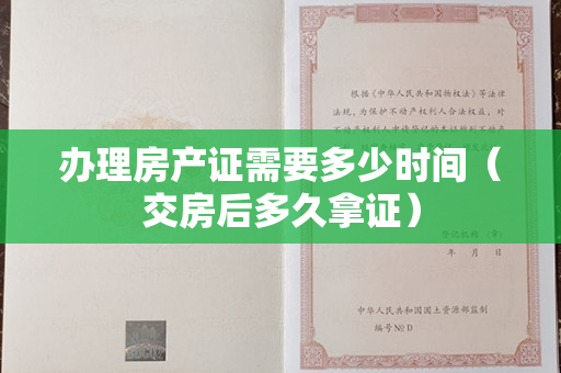 办理房产证需要多少时间（交房后多久拿证）