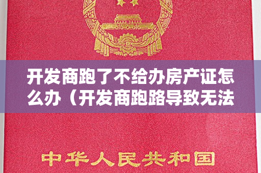 开发商跑了不给办房产证怎么办（开发商跑路导致无法办证怎么办？）