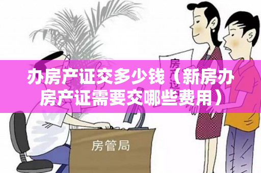 办房产证交多少钱（新房办房产证需要交哪些费用）