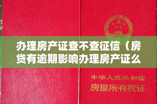 办理房产证查不查征信（房贷有逾期影响办理房产证么？房贷逾期会产生什么影响？）