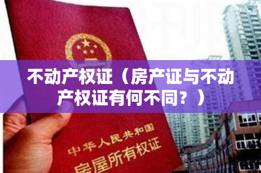 不动产权证（房产证与不动产权证有何不同？）