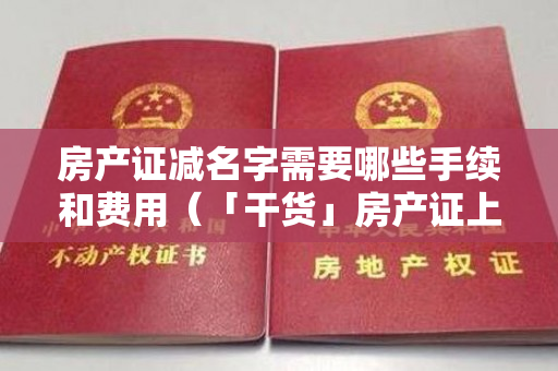 房产证减名字需要哪些手续和费用（「干货」房产证上如何加减名字呢？）