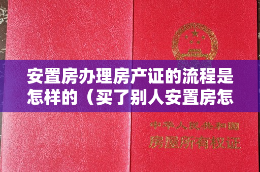 安置房办理房产证的流程是怎样的（买了别人安置房怎么办房产证？为什么不建议买拆迁安置房？）