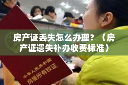 房产证丢失怎么办理？（房产证遗失补办收费标准）