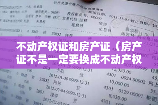 不动产权证和房产证（房产证不是一定要换成不动产权证）