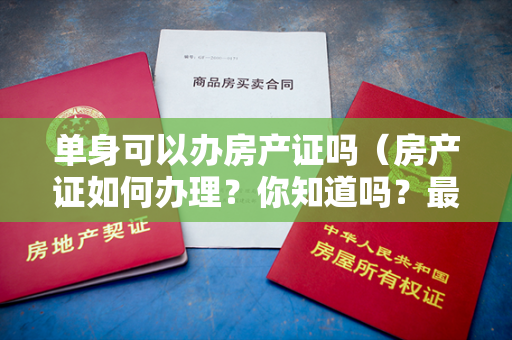 单身可以办房产证吗（房产证如何办理？你知道吗？最新回答来了）
