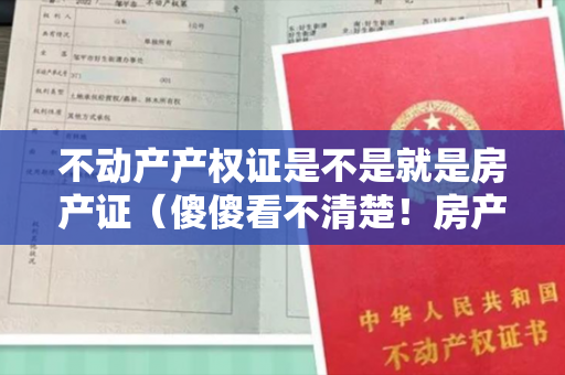 不动产产权证是不是就是房产证（傻傻看不清楚！房产证跟不动产证是两码事，区别很大！）