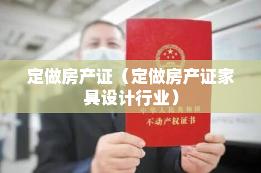 定做房产证（定做房产证家具设计行业）