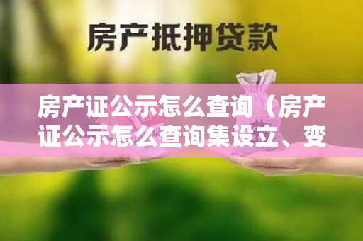 房产证公示怎么查询（房产证公示怎么查询集设立、变更、注销“全周期”）