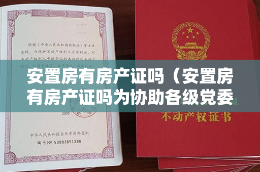 安置房有房产证吗（安置房有房产证吗为协助各级党委政府进一步走好新时代）