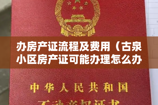 办房产证流程及费用（古泉小区房产证可能办理怎么办理的？需要多少米？）
