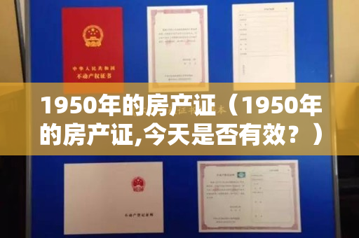 1950年的房产证（1950年的房产证,今天是否有效？）