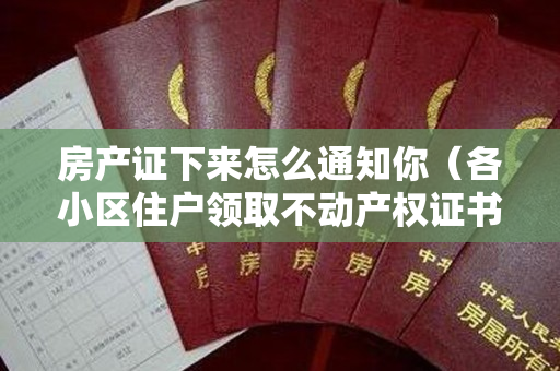 房产证下来怎么通知你（各小区住户领取不动产权证书的通知）