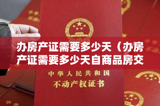 办房产证需要多少天（办房产证需要多少天自商品房交付使用之日起90日内办理完毕）