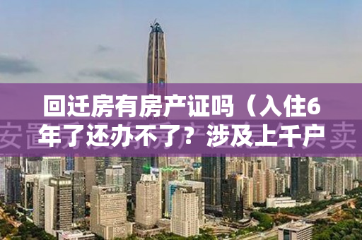 回迁房有房产证吗（入住6年了还办不了？涉及上千户居民……）