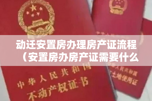 动迁安置房办理房产证流程（安置房办房产证需要什么材料？要注意什么？）