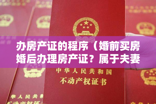 办房产证的程序（婚前买房婚后办理房产证？属于夫妻共同财产的范围？）