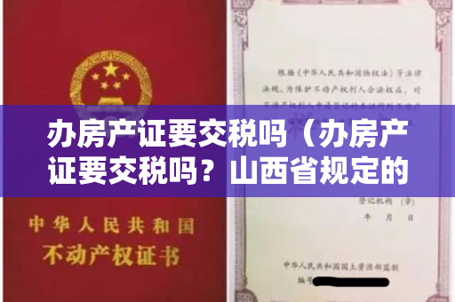 办房产证要交税吗（办房产证要交税吗？山西省规定的城镇职工住房建筑面积控制标准）