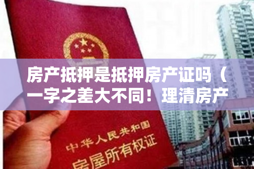 房产抵押是抵押房产证吗（一字之差大不同！理清房产抵押贷款中，有“证”和无“证”的差别）