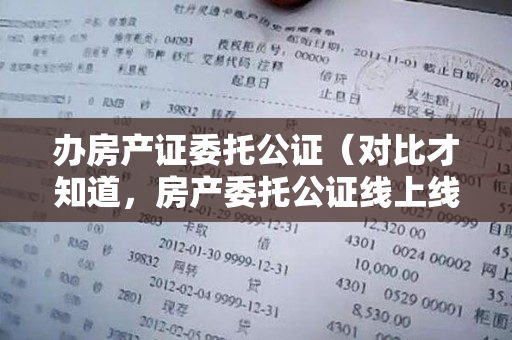 办房产证委托公证（对比才知道，房产委托公证线上线下差别大！（线下办理房产委托怎么这么麻烦!）