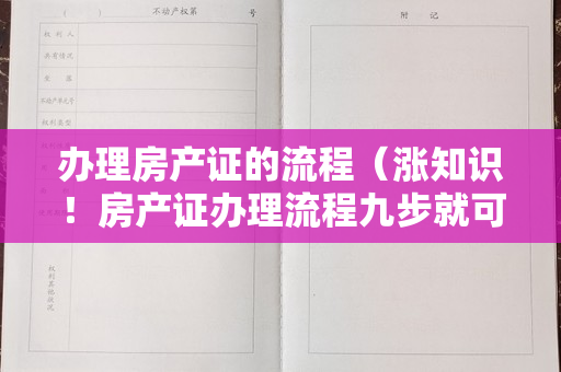 办理房产证的流程（涨知识！房产证办理流程九步就可搞定！）