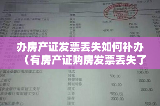 办房产证发票丢失如何补办（有房产证购房发票丢失了怎么办？契税发票丢了严重吗？）