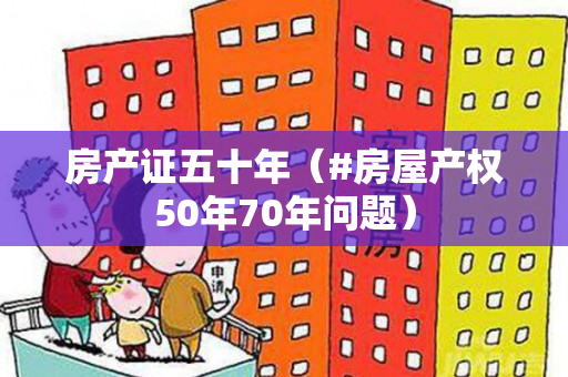房产证五十年（#房屋产权50年70年问题）