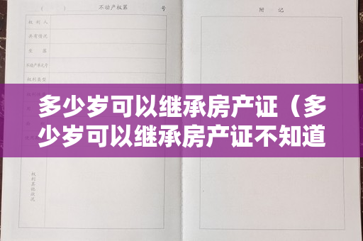 多少岁可以继承房产证（多少岁可以继承房产证不知道）