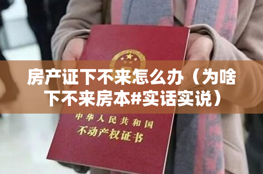 房产证下不来怎么办（为啥下不来房本#实话实说）