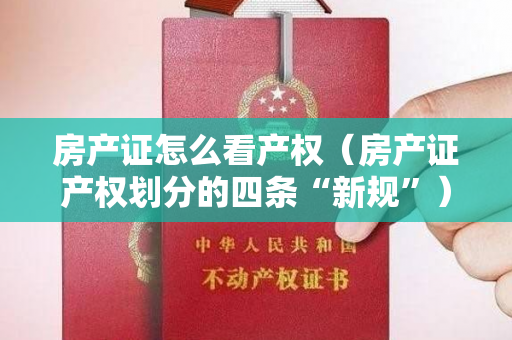 房产证怎么看产权（房产证产权划分的四条“新规”）