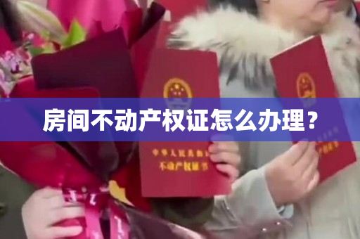 房间不动产权证怎么办理？